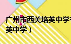 广州市西关培英中学有住宿吗（广州市西关培英中学）