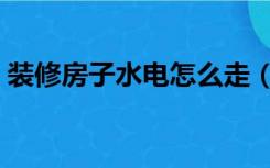 装修房子水电怎么走（房屋装修水电怎么走）