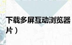 下载多屏互动浏览器（多屏互动浏览器怎么看片）