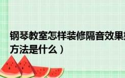 钢琴教室怎样装修隔音效果好（钢琴房隔音装修有效简单的方法是什么）