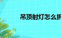 吊顶射灯怎么拆（射灯怎么拆）