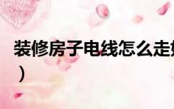 装修房子电线怎么走好（装修房子电线怎么走）