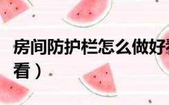 房间防护栏怎么做好看（卧室护栏怎么装饰好看）