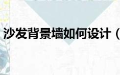 沙发背景墙如何设计（沙发背景墙怎么设计）