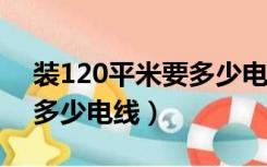 装120平米要多少电线?（120平方装修需要多少电线）