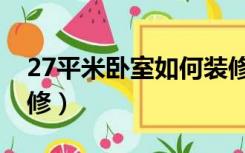 27平米卧室如何装修（27平米的房子怎么装修）