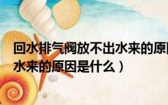 回水排气阀放不出水来的原因是什么呢（回水排气阀放不出水来的原因是什么）