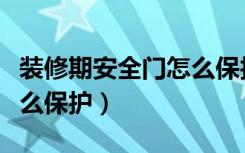 装修期安全门怎么保护自己（装修期安全门怎么保护）