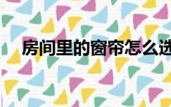 房间里的窗帘怎么选择（窗帘怎么选择）