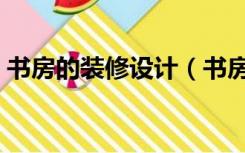 书房的装修设计（书房怎么装修好看又实用）