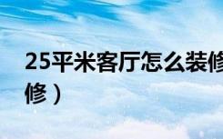 25平米客厅怎么装修（25平方的客厅怎么装修）