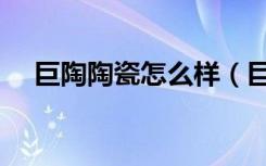 巨陶陶瓷怎么样（巨陶瓷砖质量怎么样）