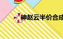 神赵云半价合成过吗（神赵云）