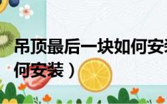 吊顶最后一块如何安装吊灯（吊顶最后一块如何安装）