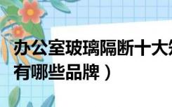 办公室玻璃隔断十大知名品牌（办公隔断材料有哪些品牌）