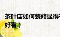 茶叶店如何装修显得有档次（茶叶店怎么装修好看）