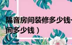 隔音房间装修多少钱一平米（装修一个隔音房间多少钱）