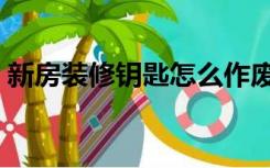 新房装修钥匙怎么作废（装修钥匙怎么作废）