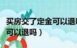 买房交了定金可以退吗怎么退（买房交了定金可以退吗）