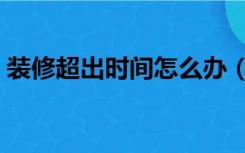 装修超出时间怎么办（装修超过时间怎么办）