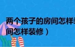 两个孩子的房间怎样装修好看（两个孩子的房间怎样装修）