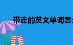 带走的英文单词怎么写（带走的英文）