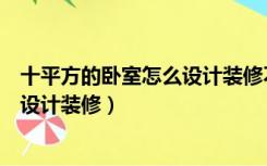 十平方的卧室怎么设计装修不要榻榻米（十平方的卧室怎么设计装修）