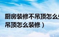 厨房装修不吊顶怎么处理比较好看（厨房不用吊顶怎么装修）