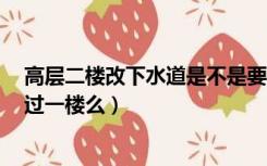 高层二楼改下水道是不是要通过1楼（二楼改下水道必须通过一楼么）