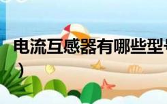 电流互感器有哪些型号（电流互感器型号大全）