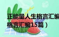 正能量人生格言汇编15篇全文（正能量人生格言汇编15篇）