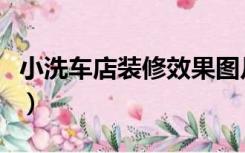 小洗车店装修效果图片（小型洗车店怎么装修）