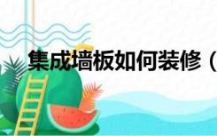 集成墙板如何装修（集成墙板怎样装修）