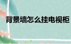 背景墙怎么挂电视柜（背景墙怎么挂电视）