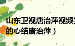 山东卫视唐治萍视频完整版（山东卫视打开你的心结唐治萍）