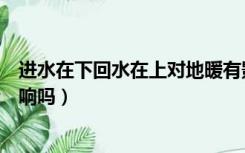 进水在下回水在上对地暖有影响吗（地暖下进水上回水有影响吗）