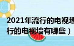 2021年流行的电视墙有哪些款式（2021年流行的电视墙有哪些）