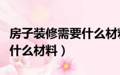 房子装修需要什么材料比较好（房子装修需要什么材料）