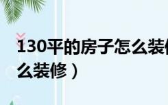 130平的房子怎么装修设计（130平的房子怎么装修）