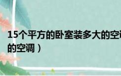15个平方的卧室装多大的空调制热（15个平方的卧室装多大的空调）