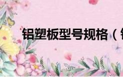 铝塑板型号规格（铝塑板规格有哪些）