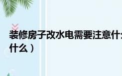 装修房子改水电需要注意什么吗（装修房子改水电需要注意什么）
