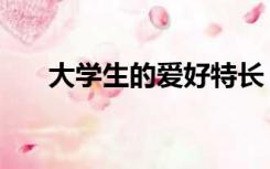 大学生的爱好特长（大学生特长爱好）