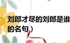 刘郎才尽的刘郎是谁?指的是什么（关于刘郎的名句）