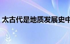 太古代是地质发展史中的什么时期（太古代）