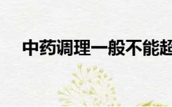 中药调理一般不能超过多久（中药调理）