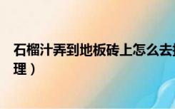 石榴汁弄到地板砖上怎么去掉（石榴水弄在地板砖上怎么清理）