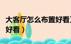 大客厅怎么布置好看又简单（大客厅怎么布置好看）