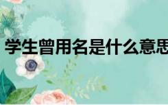 学生曾用名是什么意思（曾用名是什么意思）
