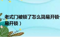 老式门被锁了怎么简易开锁卡门的坏（老式门被锁了怎么简易开锁）